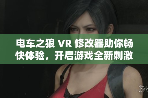 电车之狼 VR 修改器助你畅快体验，开启游戏全新刺激旅程的秘密武器