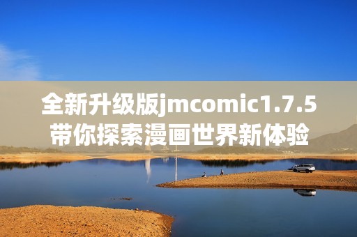 全新升级版jmcomic1.7.5带你探索漫画世界新体验