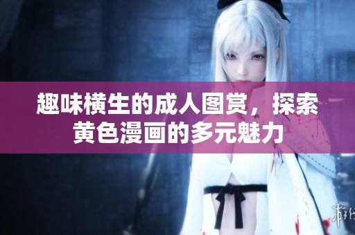 趣味横生的成人图赏，探索黄色漫画的多元魅力