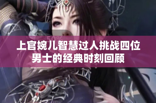 上官婉儿智慧过人挑战四位男士的经典时刻回顾