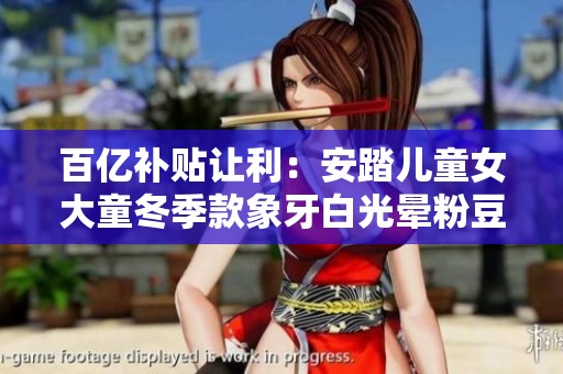 百亿补贴让利：安踏儿童女大童冬季款象牙白光晕粉豆绿配色热销34码鞋款推荐