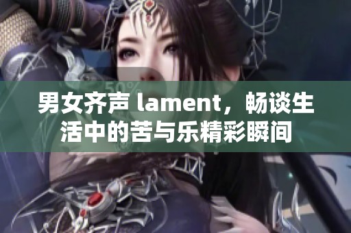 男女齐声 lament，畅谈生活中的苦与乐精彩瞬间