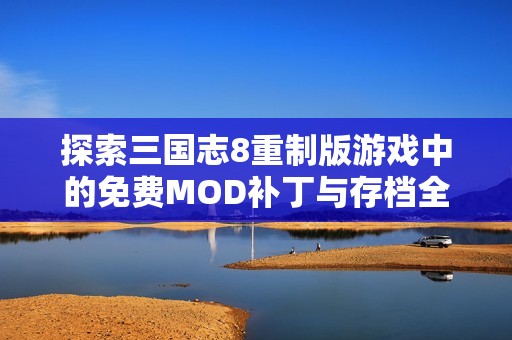 探索三国志8重制版游戏中的免费MOD补丁与存档全攻略与应用指南