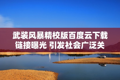 武装风暴精校版百度云下载链接曝光 引发社会广泛关注与讨论