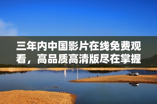 三年内中国影片在线免费观看，高品质高清版尽在掌握