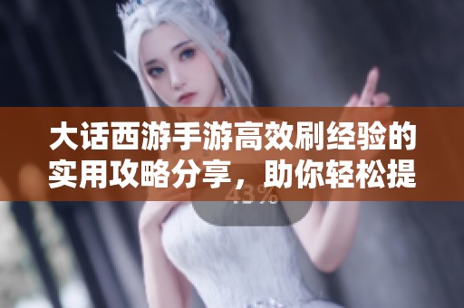 大话西游手游高效刷经验的实用攻略分享，助你轻松提升角色等级