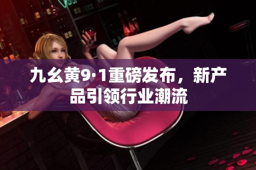 九幺黄9·1重磅发布，新产品引领行业潮流