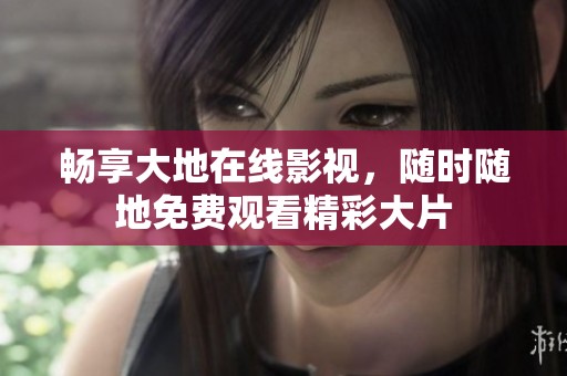 畅享大地在线影视，随时随地免费观看精彩大片