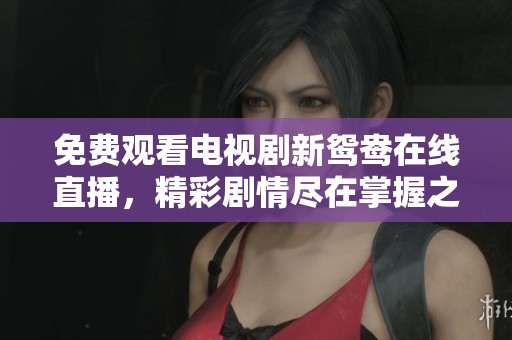 免费观看电视剧新鸳鸯在线直播，精彩剧情尽在掌握之中