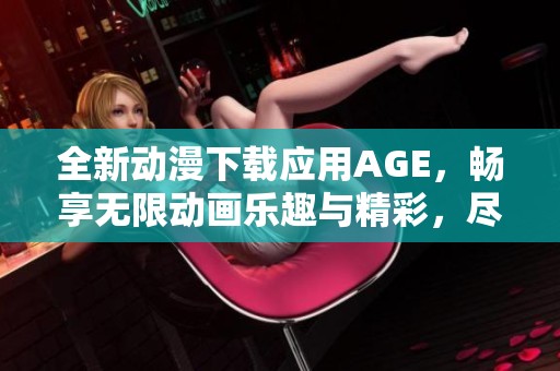 全新动漫下载应用AGE，畅享无限动画乐趣与精彩，尽在掌握中