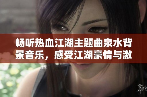 畅听热血江湖主题曲泉水背景音乐，感受江湖豪情与激情四溢的冒险之旅