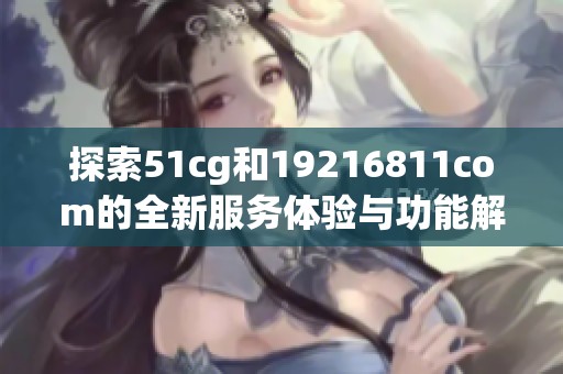 探索51cg和19216811com的全新服务体验与功能解析