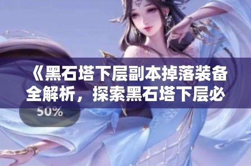 《黑石塔下层副本掉落装备全解析，探索黑石塔下层必备指南》