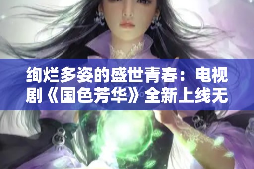 绚烂多姿的盛世青春：电视剧《国色芳华》全新上线无障碍观看