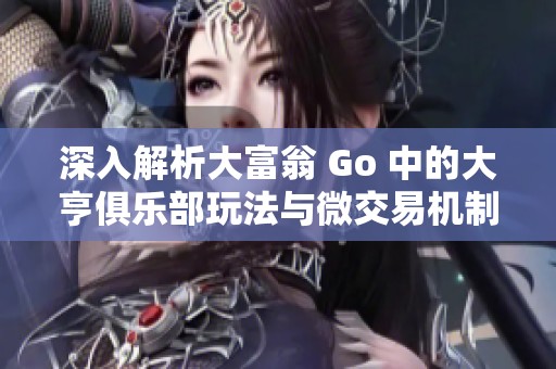 深入解析大富翁 Go 中的大亨俱乐部玩法与微交易机制，探讨棋盘游戏在国服的竞争策略
