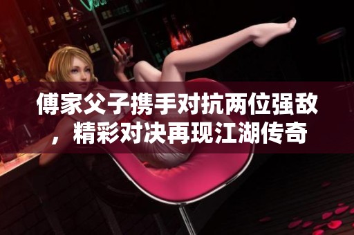傅家父子携手对抗两位强敌，精彩对决再现江湖传奇
