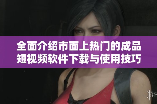 全面介绍市面上热门的成品短视频软件下载与使用技巧