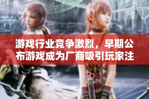 游戏行业竞争激烈，早期公布游戏成为厂商吸引玩家注意的重要策略。