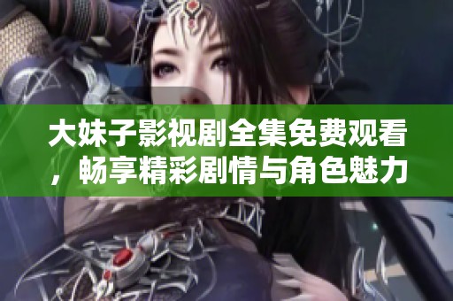 大妹子影视剧全集免费观看，畅享精彩剧情与角色魅力