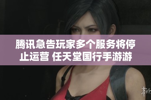 腾讯急告玩家多个服务将停止运营 任天堂国行手游游戏面临调整影响