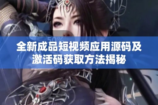 全新成品短视频应用源码及激活码获取方法揭秘
