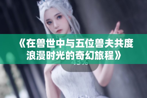《在兽世中与五位兽夫共度浪漫时光的奇幻旅程》