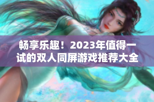 畅享乐趣！2023年值得一试的双人同屏游戏推荐大全和热门游戏介绍