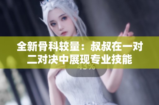 全新骨科较量：叔叔在一对二对决中展现专业技能