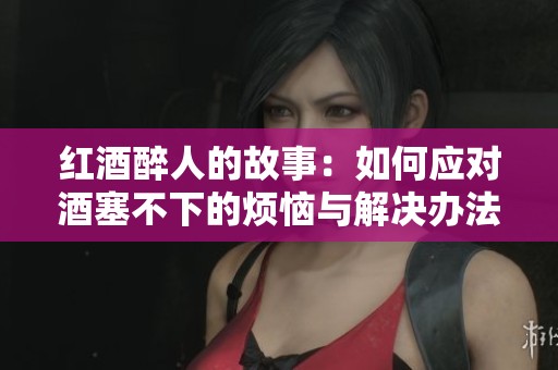 红酒醉人的故事：如何应对酒塞不下的烦恼与解决办法