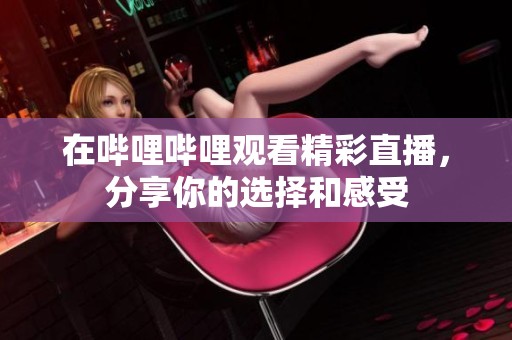 在哔哩哔哩观看精彩直播，分享你的选择和感受
