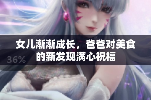 女儿渐渐成长，爸爸对美食的新发现满心祝福