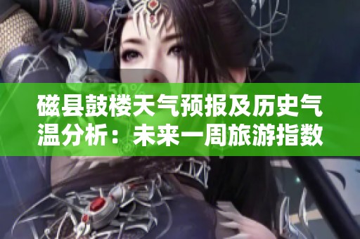 磁县鼓楼天气预报及历史气温分析：未来一周旅游指数与气候趋势一览