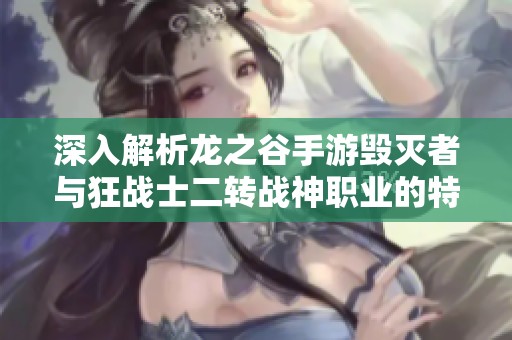 深入解析龙之谷手游毁灭者与狂战士二转战神职业的特点与玩法策略