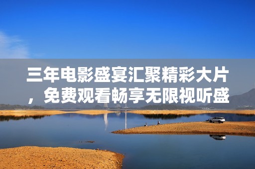 三年电影盛宴汇聚精彩大片，免费观看畅享无限视听盛体