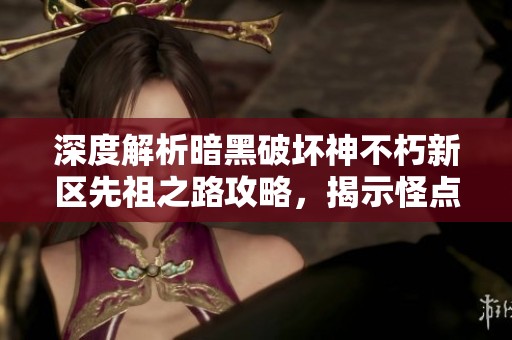 深度解析暗黑破坏神不朽新区先祖之路攻略，揭示怪点与秘辛玩法全攻略