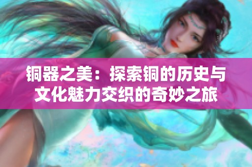 铜器之美：探索铜的历史与文化魅力交织的奇妙之旅