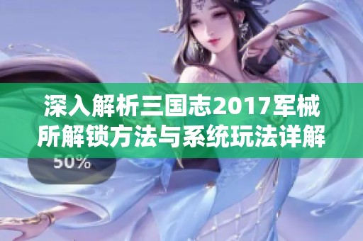 深入解析三国志2017军械所解锁方法与系统玩法详解攻略大全