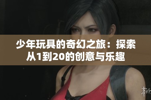 少年玩具的奇幻之旅：探索从1到20的创意与乐趣