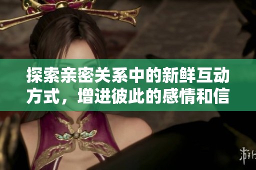 探索亲密关系中的新鲜互动方式，增进彼此的感情和信任