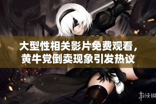 大型性相关影片免费观看，黄牛党倒卖现象引发热议