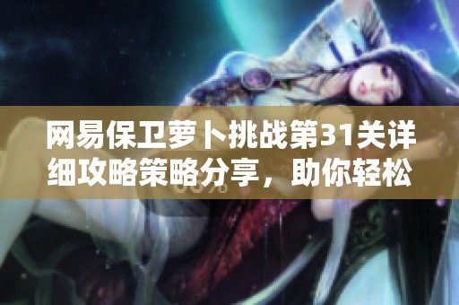 网易保卫萝卜挑战第31关详细攻略策略分享，助你轻松通关并赢得胜利