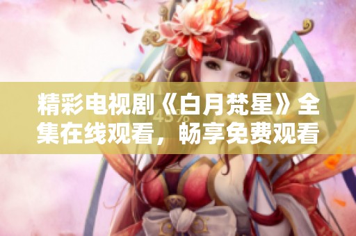精彩电视剧《白月梵星》全集在线观看，畅享免费观看体验