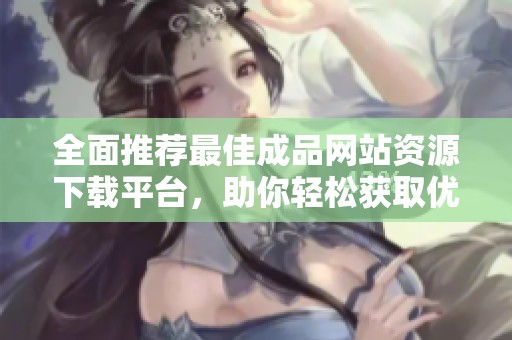 全面推荐最佳成品网站资源下载平台，助你轻松获取优质内容