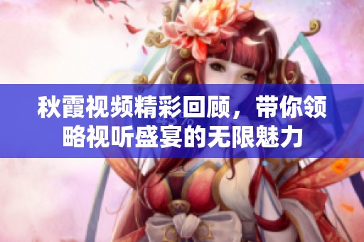 秋霞视频精彩回顾，带你领略视听盛宴的无限魅力