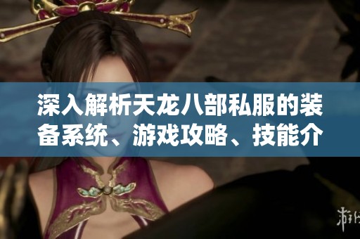 深入解析天龙八部私服的装备系统、游戏攻略、技能介绍与精彩活动详情