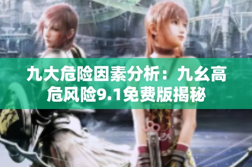 九大危险因素分析：九幺高危风险9.1免费版揭秘