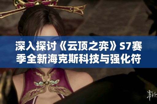 深入探讨《云顶之弈》S7赛季全新海克斯科技与强化符文的策略与应用解析