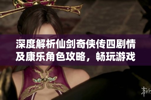 深度解析仙剑奇侠传四剧情及康乐角色攻略，畅玩游戏的必备指南