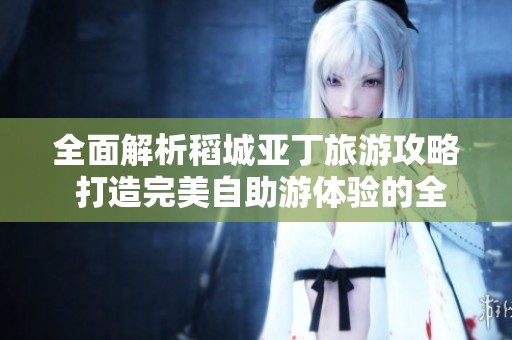 全面解析稻城亚丁旅游攻略 打造完美自助游体验的全方位指南