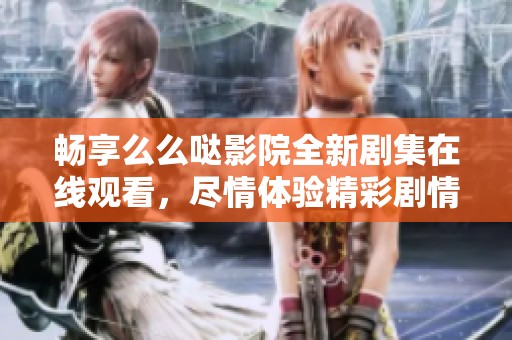 畅享么么哒影院全新剧集在线观看，尽情体验精彩剧情！
